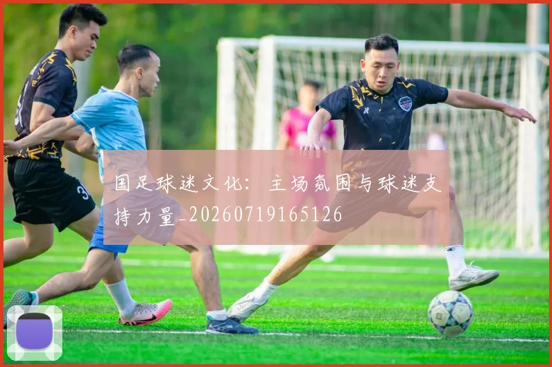 国足球迷文化：主场氛围与球迷支持力量_20260719165126