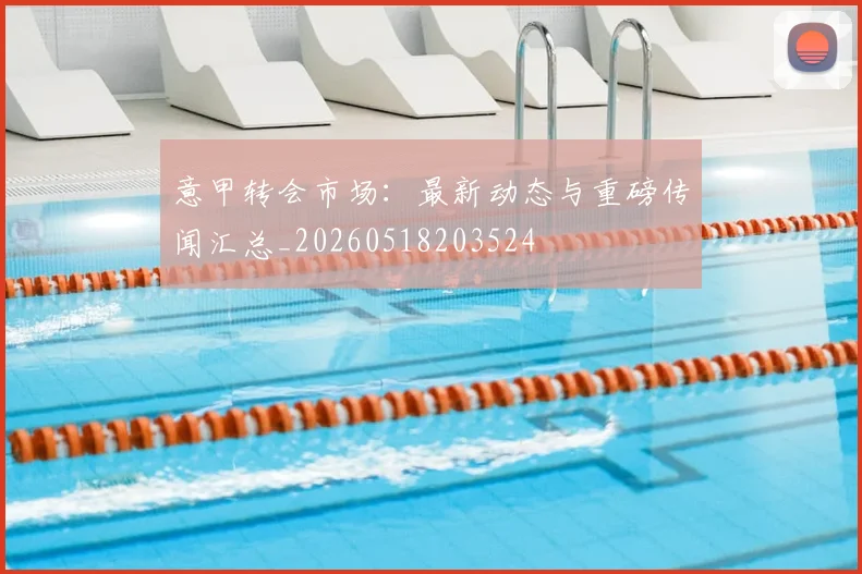 意甲转会市场:最新动态与重磅传闻汇总_20260518203524