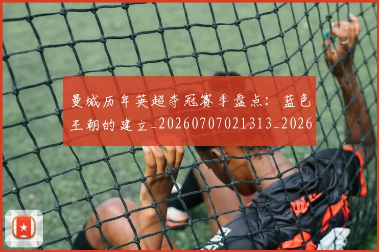 曼城历年英超夺冠赛季盘点：蓝色王朝的建立_20260707021313_20260731172726